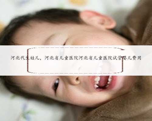 河北代生娃儿，河北省儿童医院河北省儿童医院试管婴儿费用